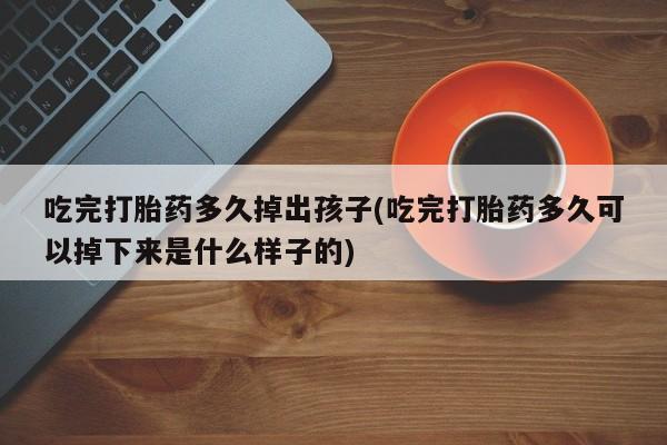 卖打胎药的联系方式或微信吃完打胎药多久掉出孩子(吃完打胎药多久可以掉下来是什么样子的)