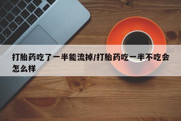 卖打胎药的联系方式或微信打胎药吃了一半能流掉/打胎药吃一半不吃会怎么样