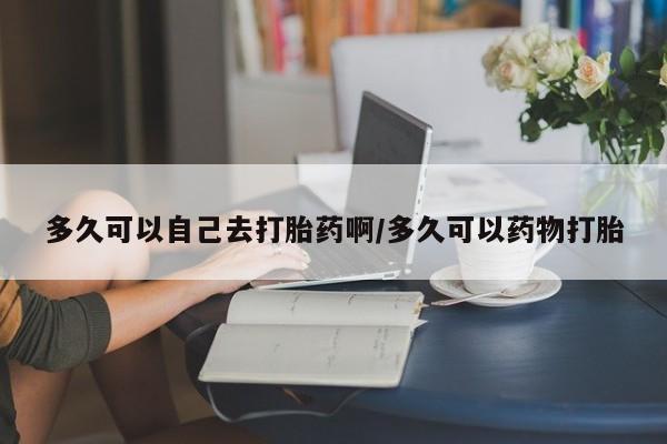 卖打胎药的联系方式或微信多久可以自己去打胎药啊/多久可以药物打胎