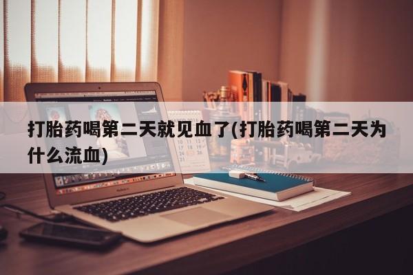 卖打胎药的联系方式或微信打胎药喝第二天就见血了(打胎药喝第二天为什么流血)