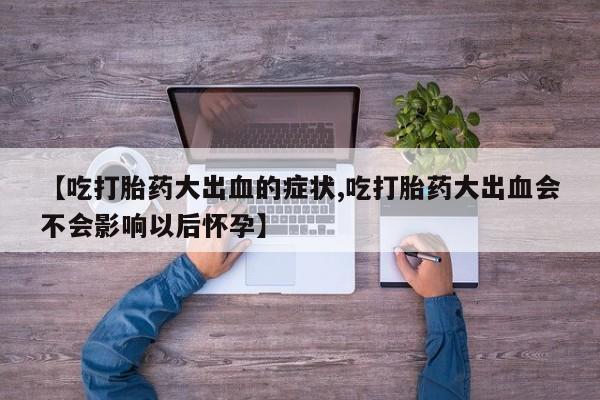 卖打胎药的联系方式或微信【吃打胎药大出血的症状,吃打胎药大出血会不会影响以后怀孕】
