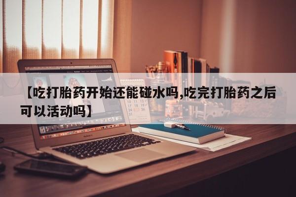 卖打胎药的联系方式或微信【吃打胎药开始还能碰水吗,吃完打胎药之后可以活动吗】