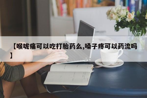 卖打胎药的联系方式或微信【喉咙痛可以吃打胎药么,嗓子疼可以药流吗】
