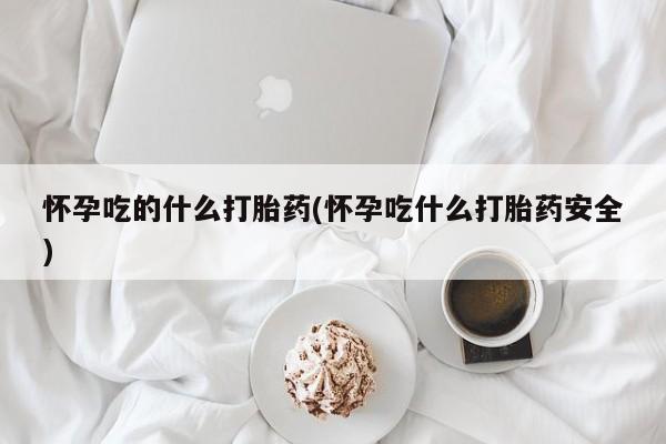 卖打胎药的联系方式或微信怀孕吃的什么打胎药(怀孕吃什么打胎药安全)