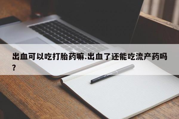 卖打胎药的联系方式或微信出血可以吃打胎药嘛.出血了还能吃流产药吗？