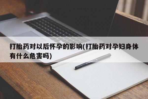 卖打胎药的联系方式或微信打胎药对以后怀孕的影响(打胎药对孕妇身体有什么危害吗)