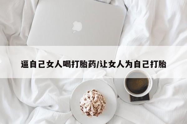 卖打胎药的联系方式或微信逼自己女人喝打胎药/让女人为自己打胎