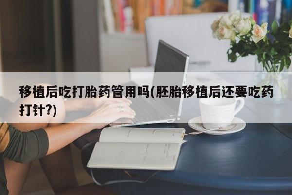 卖打胎药的联系方式或微信移植后吃打胎药管用吗(胚胎移植后还要吃药打针?)