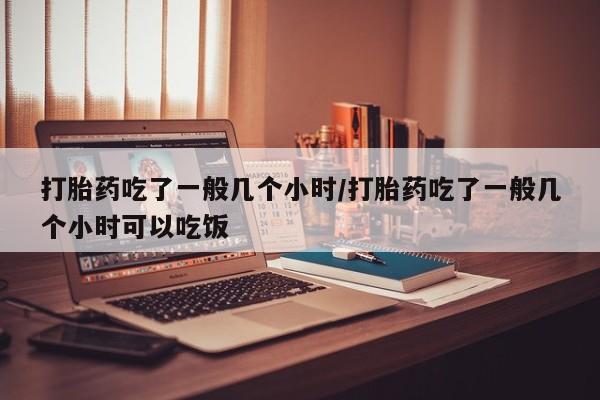 卖打胎药的联系方式或微信打胎药吃了一般几个小时/打胎药吃了一般几个小时可以吃饭