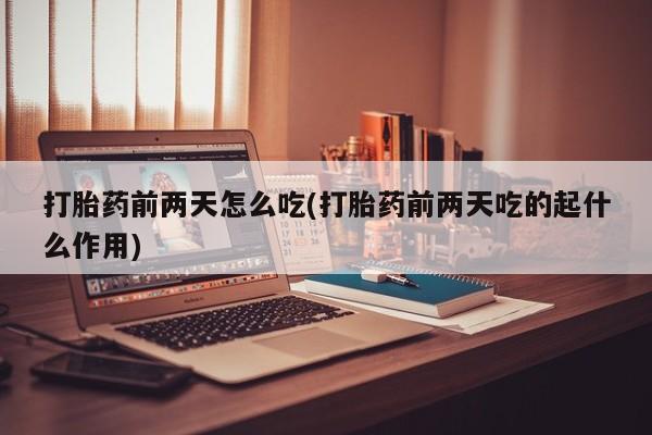 卖打胎药的联系方式或微信打胎药前两天怎么吃(打胎药前两天吃的起什么作用)