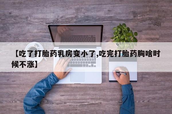 卖打胎药的联系方式或微信【吃了打胎药乳房变小了,吃完打胎药胸啥时候不涨】