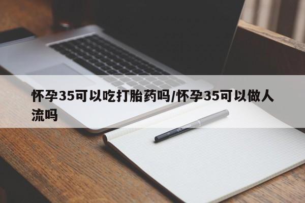 卖打胎药的联系方式或微信怀孕35可以吃打胎药吗/怀孕35可以做人流吗