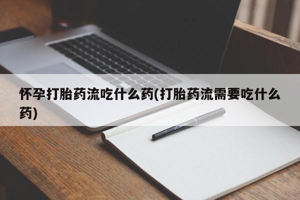 卖打胎药的联系方式或微信怀孕打胎药流吃什么药(打胎药流需要吃什么药)