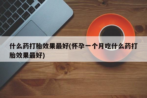 卖打胎药的联系方式或微信什么药打胎效果最好(怀孕一个月吃什么药打胎效果最好)