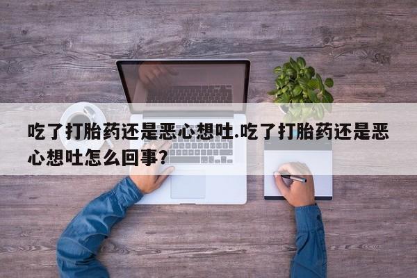 卖打胎药的联系方式或微信吃了打胎药还是恶心想吐.吃了打胎药还是恶心想吐怎么回事？