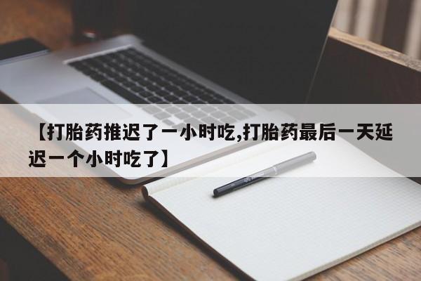 卖打胎药的联系方式或微信【打胎药推迟了一小时吃,打胎药最后一天延迟一个小时吃了】