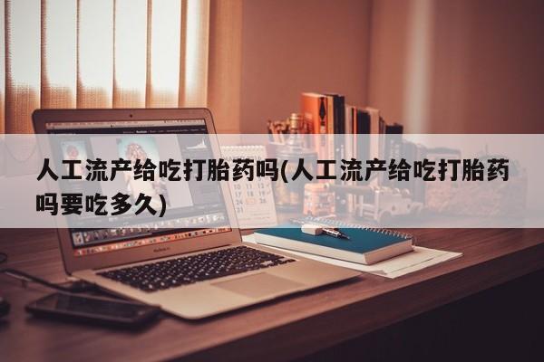 卖打胎药的联系方式或微信人工流产给吃打胎药吗(人工流产给吃打胎药吗要吃多久)