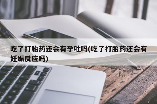 卖打胎药的联系方式或微信吃了打胎药还会有孕吐吗(吃了打胎药还会有妊娠反应吗)