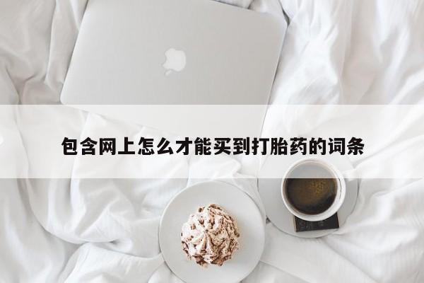 卖打胎药的联系方式或微信包含网上怎么才能买到打胎药的词条