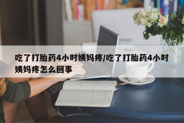 卖打胎药的联系方式或微信吃了打胎药4小时姨妈疼/吃了打胎药4小时姨妈疼怎么回事