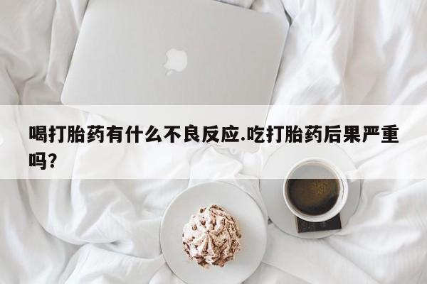 卖打胎药的联系方式或微信喝打胎药有什么不良反应.吃打胎药后果严重吗？