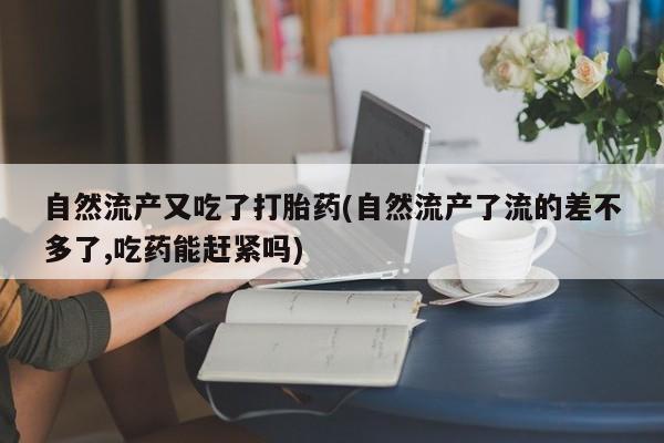 卖打胎药的联系方式或微信自然流产又吃了打胎药(自然流产了流的差不多了,吃药能赶紧吗)