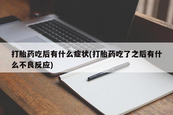 卖打胎药的联系方式或微信打胎药吃后有什么症状(打胎药吃了之后有什么不良反应)