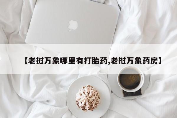 卖打胎药的联系方式或微信【老挝万象哪里有打胎药,老挝万象药房】