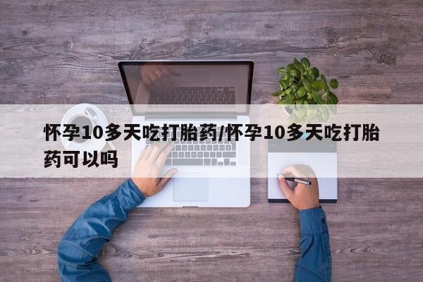 卖打胎药的联系方式或微信怀孕10多天吃打胎药/怀孕10多天吃打胎药可以吗