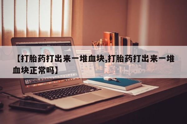 卖打胎药的联系方式或微信【打胎药打出来一堆血块,打胎药打出来一堆血块正常吗】