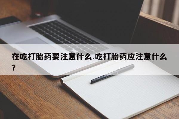 卖打胎药的联系方式或微信在吃打胎药要注意什么.吃打胎药应注意什么?
