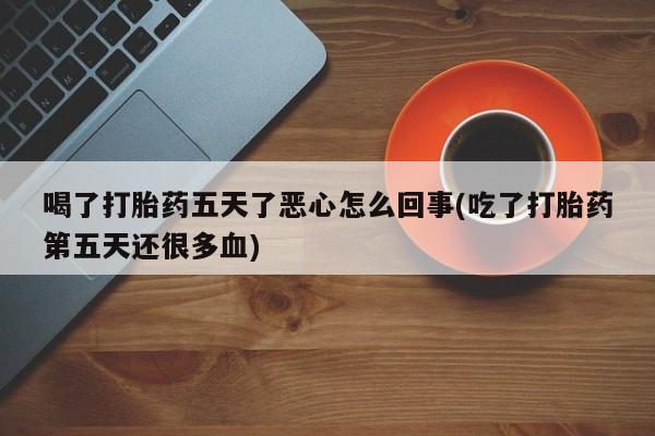 卖打胎药的联系方式或微信喝了打胎药五天了恶心怎么回事(吃了打胎药第五天还很多血)