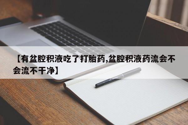 卖打胎药的联系方式或微信【有盆腔积液吃了打胎药,盆腔积液药流会不会流不干净】
