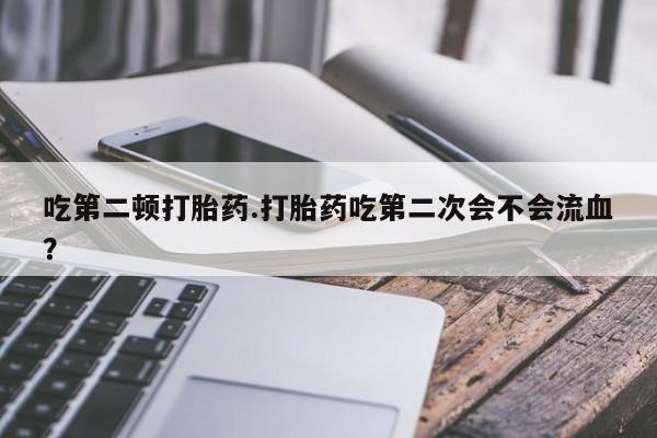 卖打胎药的联系方式或微信吃第二顿打胎药.打胎药吃第二次会不会流血？