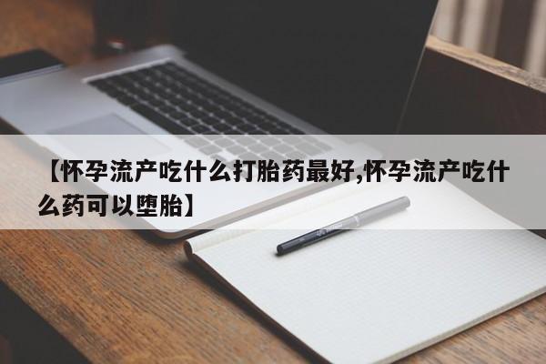 卖打胎药的联系方式或微信【怀孕流产吃什么打胎药最好,怀孕流产吃什么药可以堕胎】