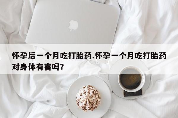 卖打胎药的联系方式或微信怀孕后一个月吃打胎药.怀孕一个月吃打胎药对身体有害吗？