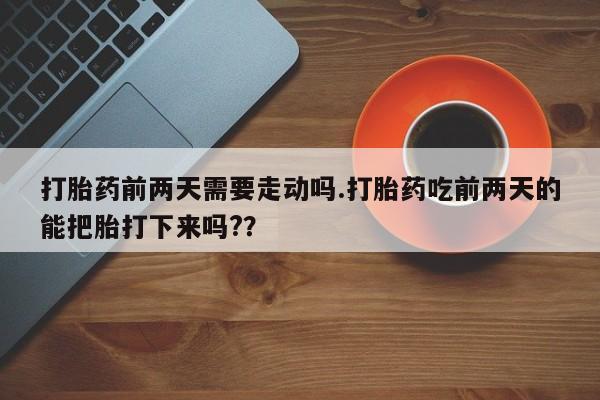卖打胎药的联系方式或微信打胎药前两天需要走动吗.打胎药吃前两天的能把胎打下来吗?？