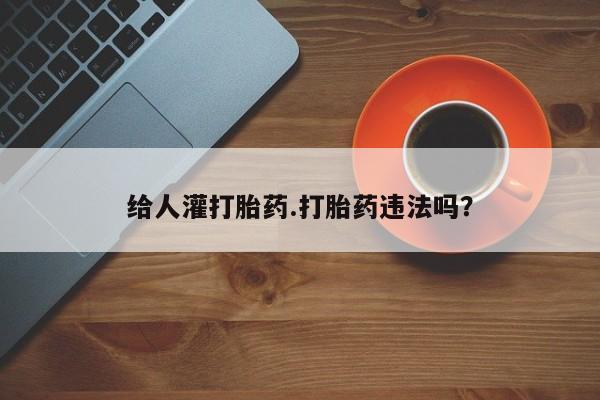 卖打胎药的联系方式或微信给人灌打胎药.打胎药违法吗？
