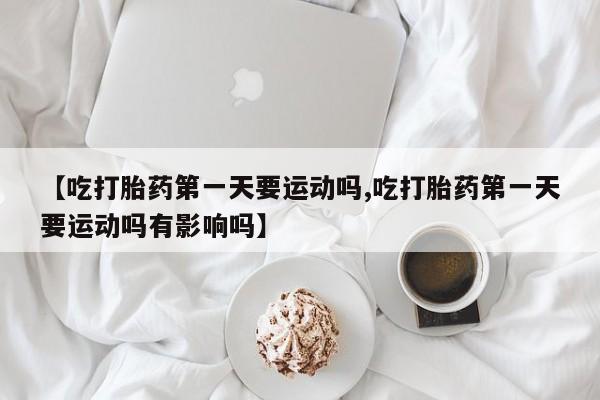 卖打胎药的联系方式或微信【吃打胎药第一天要运动吗,吃打胎药第一天要运动吗有影响吗】
