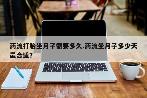 卖打胎药的联系方式或微信药流打胎坐月子需要多久.药流坐月子多少天最合适？