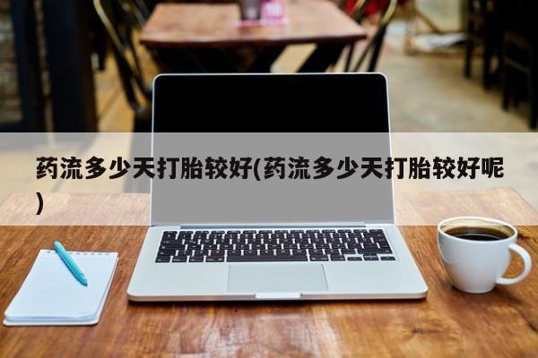 卖打胎药的联系方式或微信药流多少天打胎较好(药流多少天打胎较好呢)