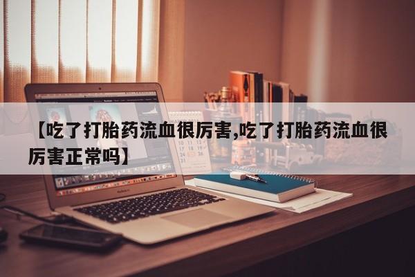 卖打胎药的联系方式或微信【吃了打胎药流血很厉害,吃了打胎药流血很厉害正常吗】