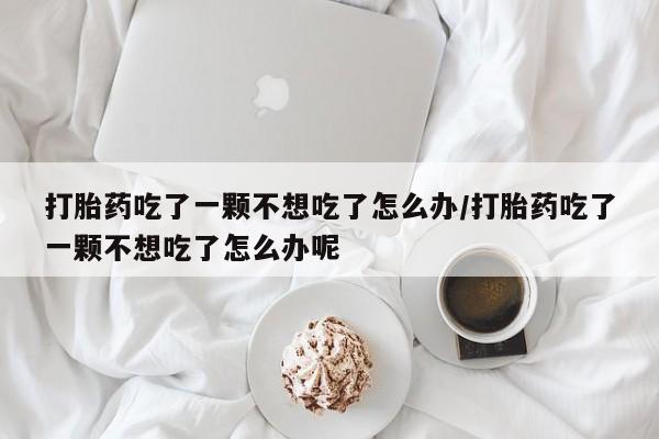 卖打胎药的联系方式或微信打胎药吃了一颗不想吃了怎么办/打胎药吃了一颗不想吃了怎么办呢