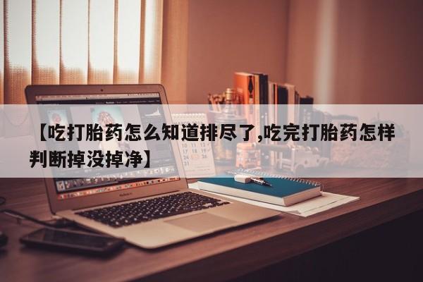 卖打胎药的联系方式或微信【吃打胎药怎么知道排尽了,吃完打胎药怎样判断掉没掉净】