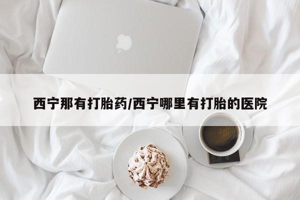 卖打胎药的联系方式或微信西宁那有打胎药/西宁哪里有打胎的医院