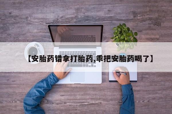 卖打胎药的联系方式或微信【安胎药错拿打胎药,乖把安胎药喝了】