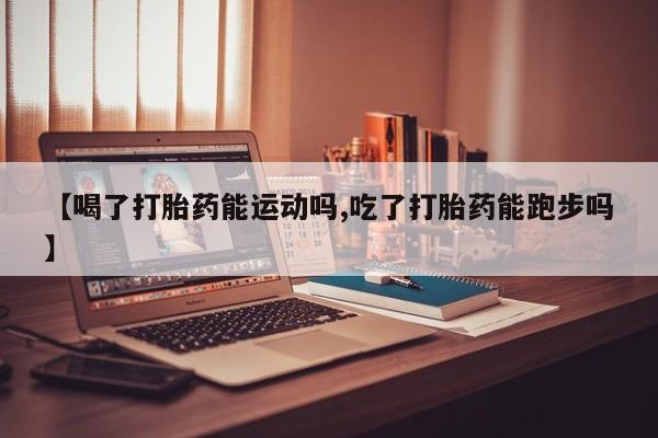 卖打胎药的联系方式或微信【喝了打胎药能运动吗,吃了打胎药能跑步吗】