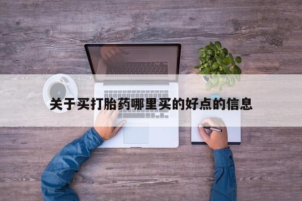 卖打胎药的联系方式或微信关于买打胎药哪里买的好点的信息
