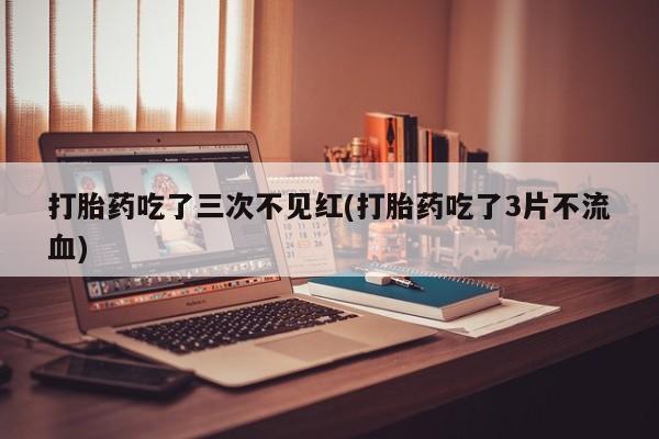 卖打胎药的联系方式或微信打胎药吃了三次不见红(打胎药吃了3片不流血)