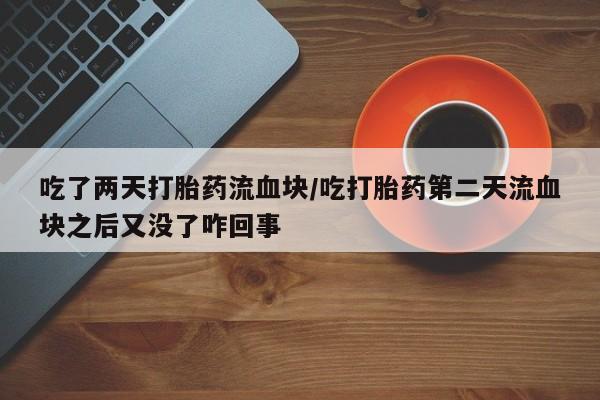 卖打胎药的联系方式或微信吃了两天打胎药流血块/吃打胎药第二天流血块之后又没了咋回事